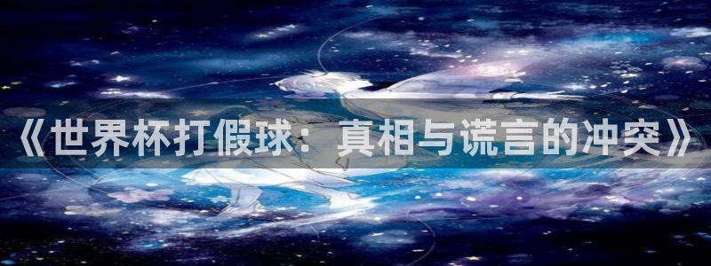 免费看足球直播比赛：《世界杯打假球：真相与谎言的冲突》