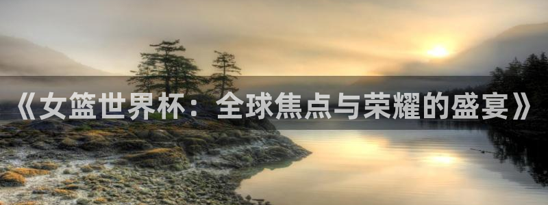 足球世界杯：《女篮世界杯：全球焦点与荣耀的盛宴》